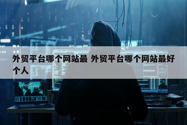 外贸平台哪个网站最 外贸平台哪个网站最好个人