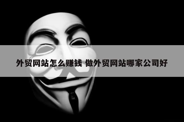 外贸网站怎么赚钱 做外贸网站哪家公司好