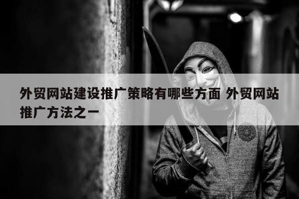 外贸网站建设推广策略有哪些方面 外贸网站推广方法之一