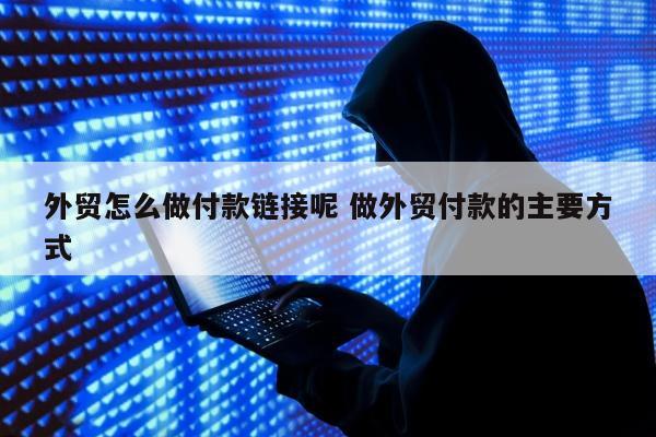 外贸怎么做付款链接呢 做外贸付款的主要方式