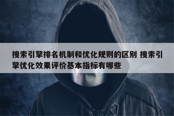 搜索引擎排名机制和优化规则的区别 搜索引擎优化效果评价基本指标有哪些