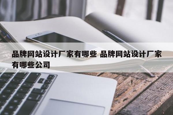 品牌网站设计厂家有哪些 品牌网站设计厂家有哪些公司