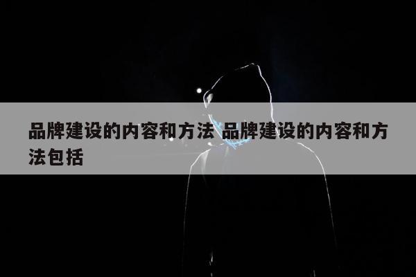 品牌建设的内容和方法 品牌建设的内容和方法包括