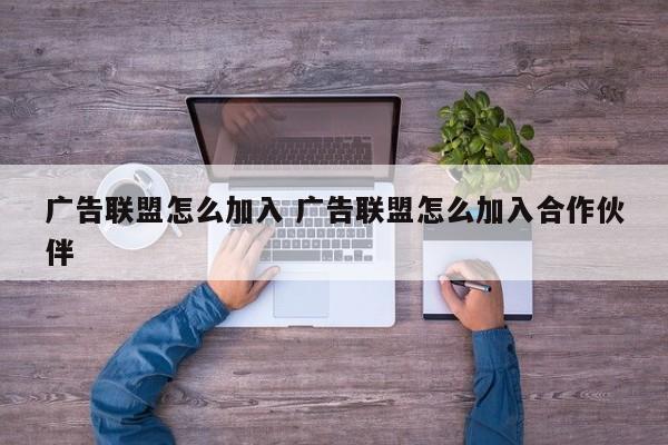 广告联盟怎么加入 广告联盟怎么加入合作伙伴