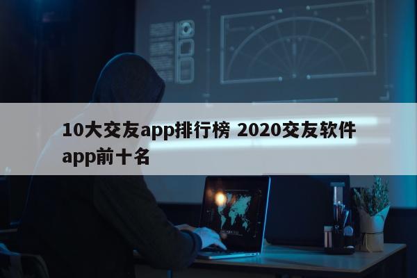 10大交友app排行榜 2020交友软件app前十名