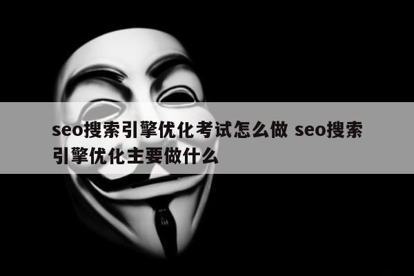 seo搜索引擎优化考试怎么做 seo搜索引擎优化主要做什么