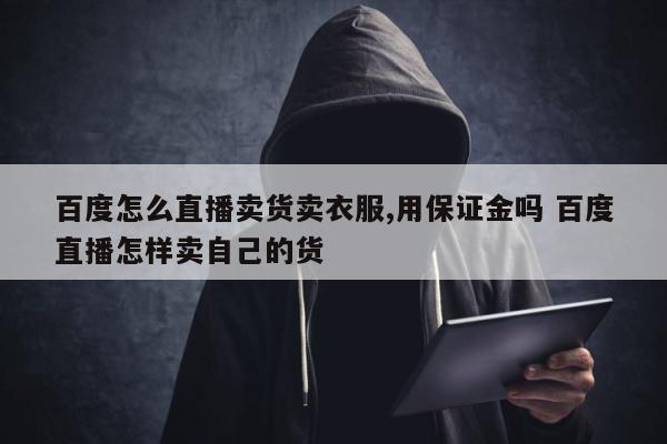 百度怎么直播卖货卖衣服,用保证金吗 百度直播怎样卖自己的货