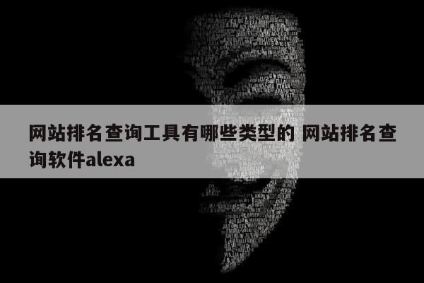 网站排名查询工具有哪些类型的 网站排名查询软件alexa