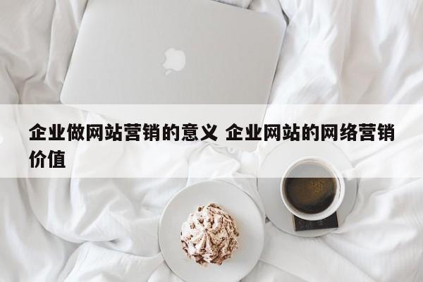 企业做网站营销的意义 企业网站的网络营销价值