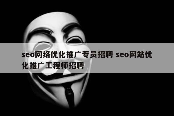 seo网络优化推广专员招聘 seo网站优化推广工程师招聘