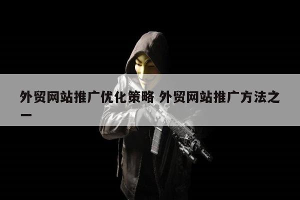 外贸网站推广优化策略 外贸网站推广方法之一