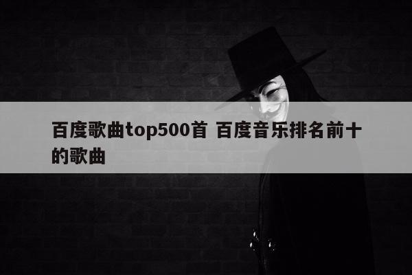 百度歌曲top500首 百度音乐排名前十的歌曲