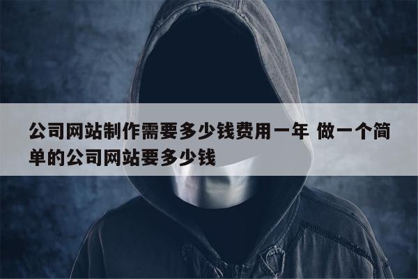 公司网站制作需要多少钱费用一年 做一个简单的公司网站要多少钱