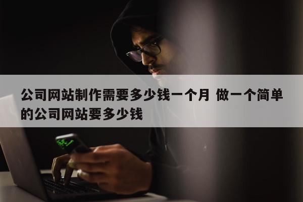 公司网站制作需要多少钱一个月 做一个简单的公司网站要多少钱