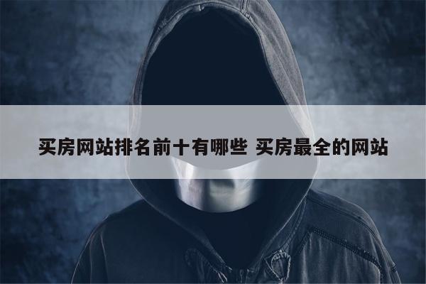 买房网站排名前十有哪些 买房最全的网站