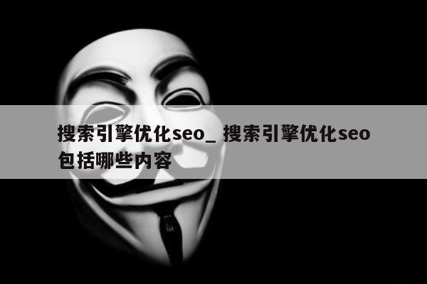 搜索引擎优化seo_ 搜索引擎优化seo包括哪些内容