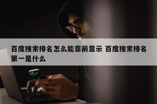 百度搜索排名怎么能靠前显示 百度搜索排名第一是什么