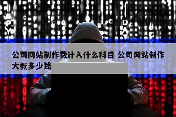 公司网站制作费计入什么科目 公司网站制作大概多少钱