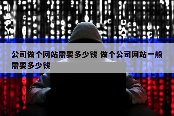 公司做个网站需要多少钱 做个公司网站一般需要多少钱