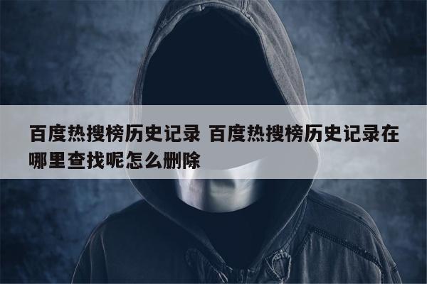 百度热搜榜历史记录 百度热搜榜历史记录在哪里查找呢怎么删除