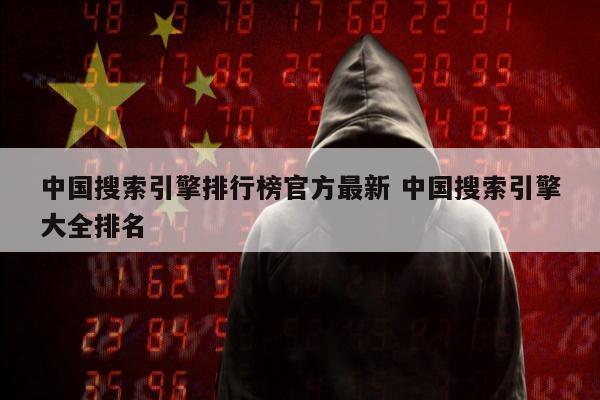 中国搜索引擎排行榜官方最新 中国搜索引擎大全排名