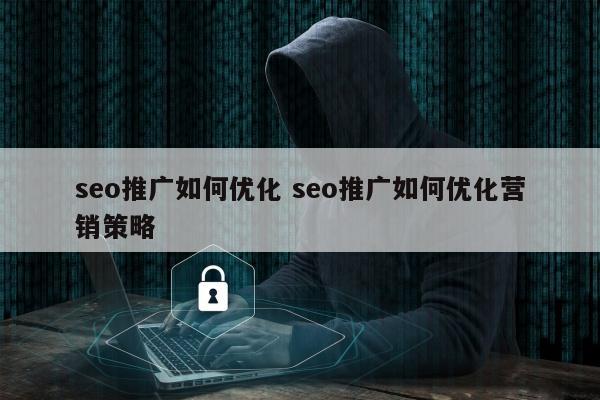 seo推广如何优化 seo推广如何优化营销策略