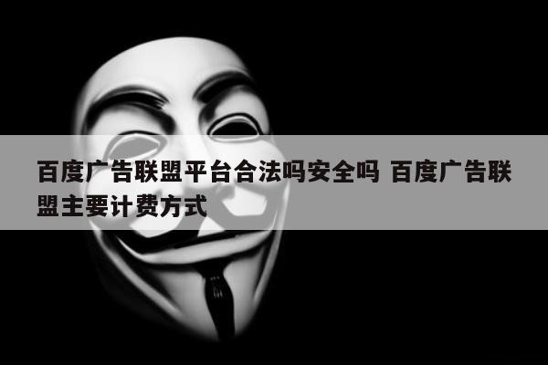 百度广告联盟平台合法吗安全吗 百度广告联盟主要计费方式