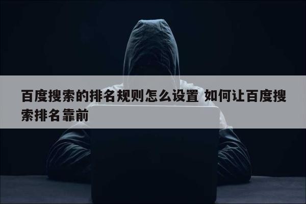 百度搜索的排名规则怎么设置 如何让百度搜索排名靠前