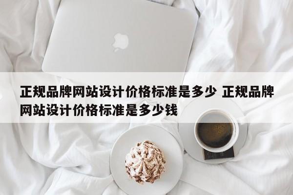 正规品牌网站设计价格标准是多少 正规品牌网站设计价格标准是多少钱