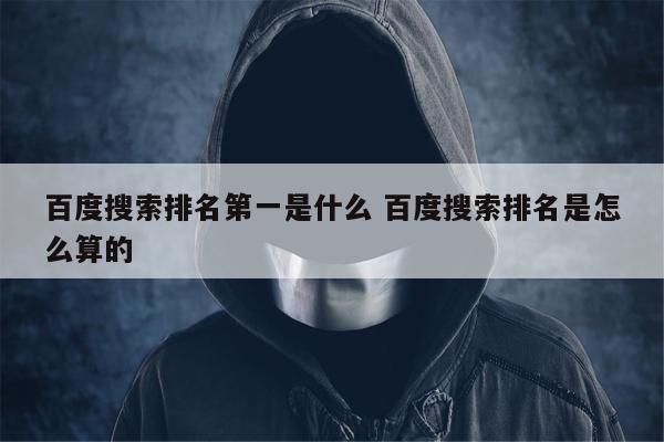 百度搜索排名第一是什么 百度搜索排名是怎么算的