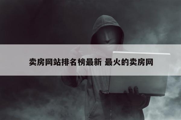 卖房网站排名榜最新 最火的卖房网