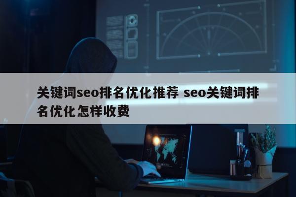 关键词seo排名优化推荐 seo关键词排名优化怎样收费