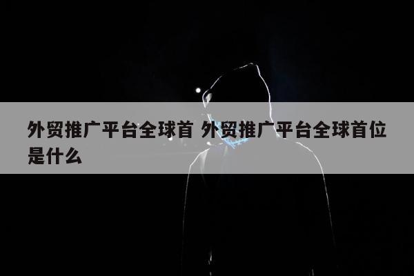 外贸推广平台全球首 外贸推广平台全球首位是什么