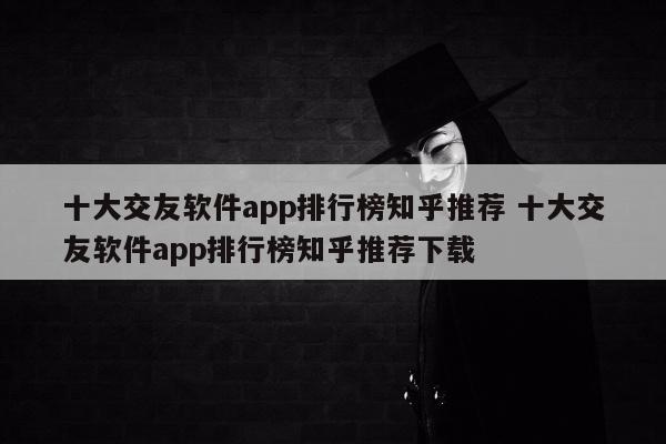 十大交友软件app排行榜知乎推荐 十大交友软件app排行榜知乎推荐下载