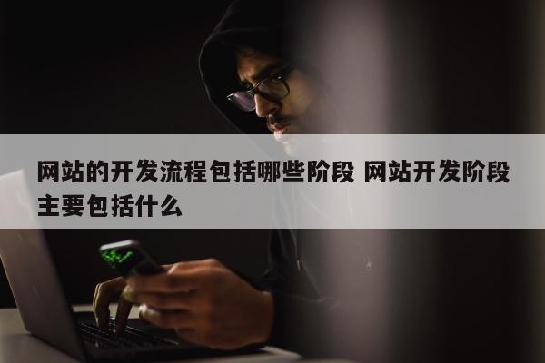 网站的开发流程包括哪些阶段 网站开发阶段主要包括什么