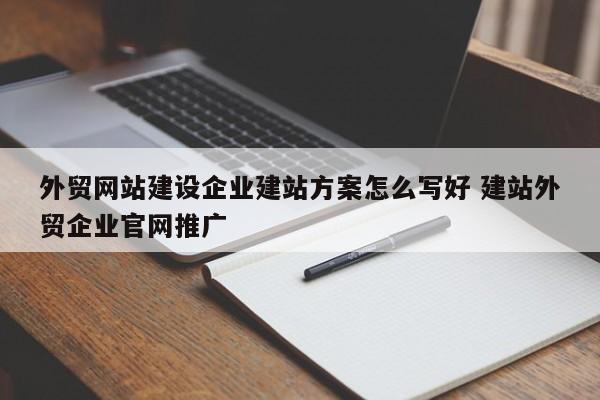 外贸网站建设企业建站方案怎么写好 建站外贸企业官网推广