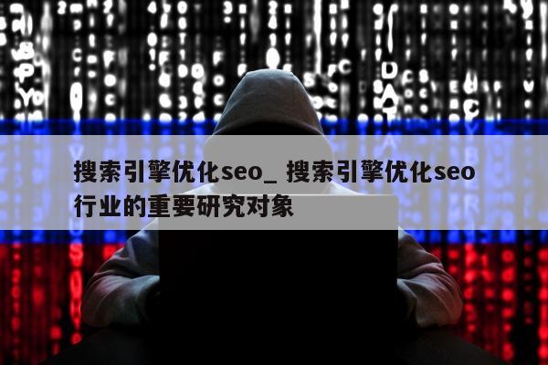 搜索引擎优化seo_ 搜索引擎优化seo行业的重要研究对象