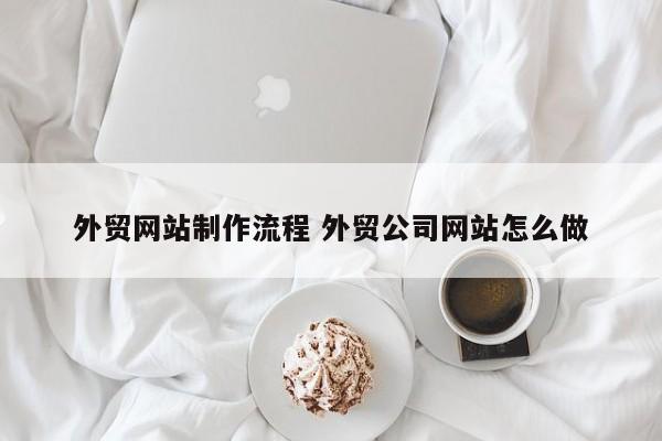 外贸网站制作流程 外贸公司网站怎么做