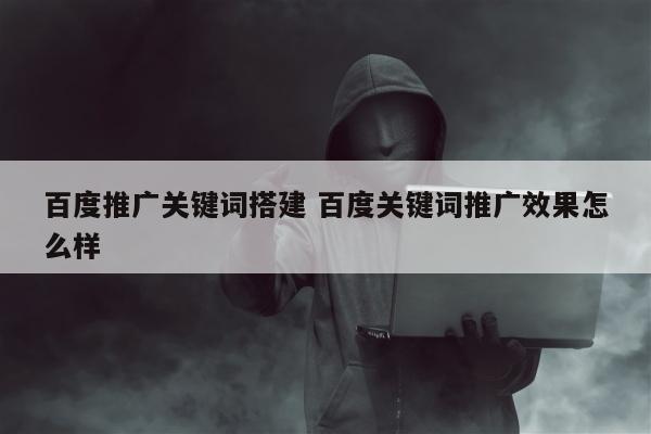 百度推广关键词搭建 百度关键词推广效果怎么样