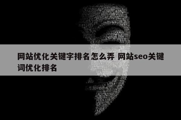 网站优化关键字排名怎么弄 网站seo关键词优化排名