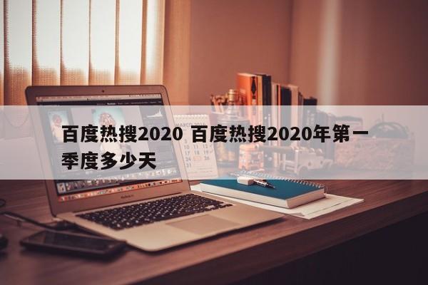 百度热搜2020 百度热搜2020年第一季度多少天