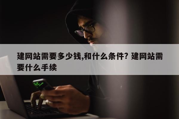 建网站需要多少钱,和什么条件? 建网站需要什么手续