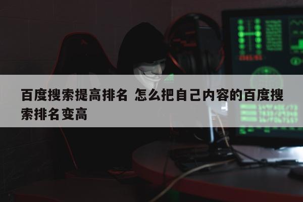 百度搜索提高排名 怎么把自己内容的百度搜索排名变高