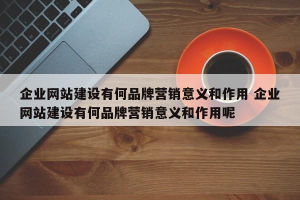 企业网站建设有何品牌营销意义和作用 企业网站建设有何品牌营销意义和作用呢