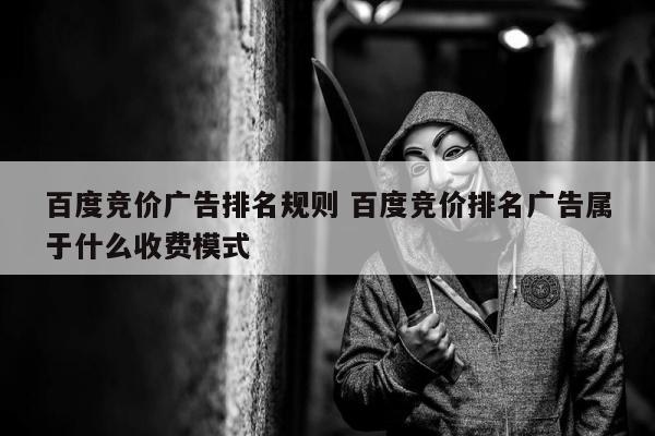 百度竞价广告排名规则 百度竞价排名广告属于什么收费模式