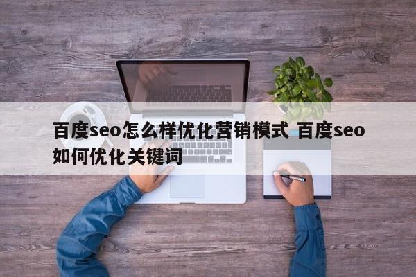 百度seo怎么样优化营销模式 百度seo如何优化关键词