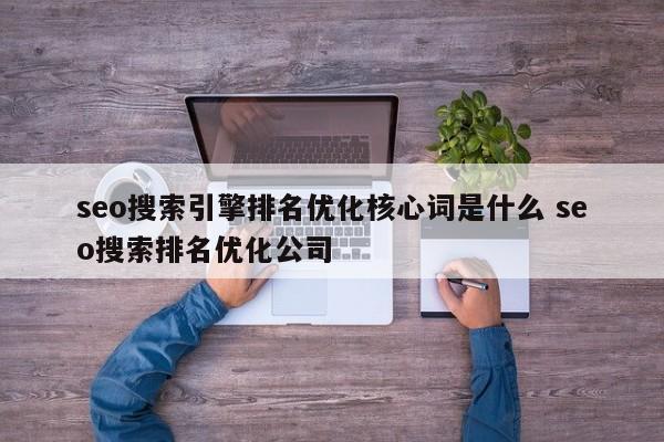 seo搜索引擎排名优化核心词是什么 seo搜索排名优化公司