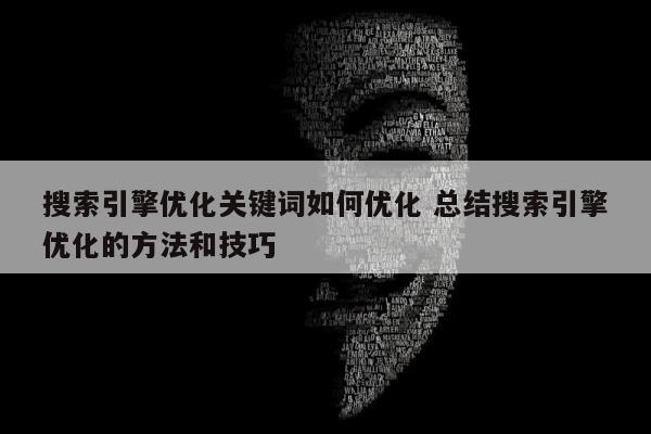 搜索引擎优化关键词如何优化 总结搜索引擎优化的方法和技巧