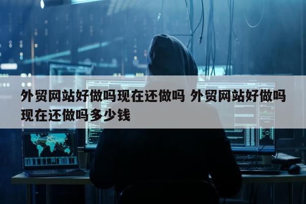 外贸网站好做吗现在还做吗 外贸网站好做吗现在还做吗多少钱