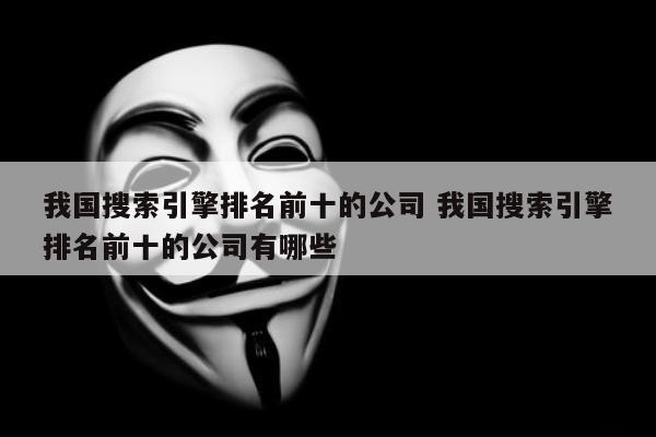 我国搜索引擎排名前十的公司 我国搜索引擎排名前十的公司有哪些